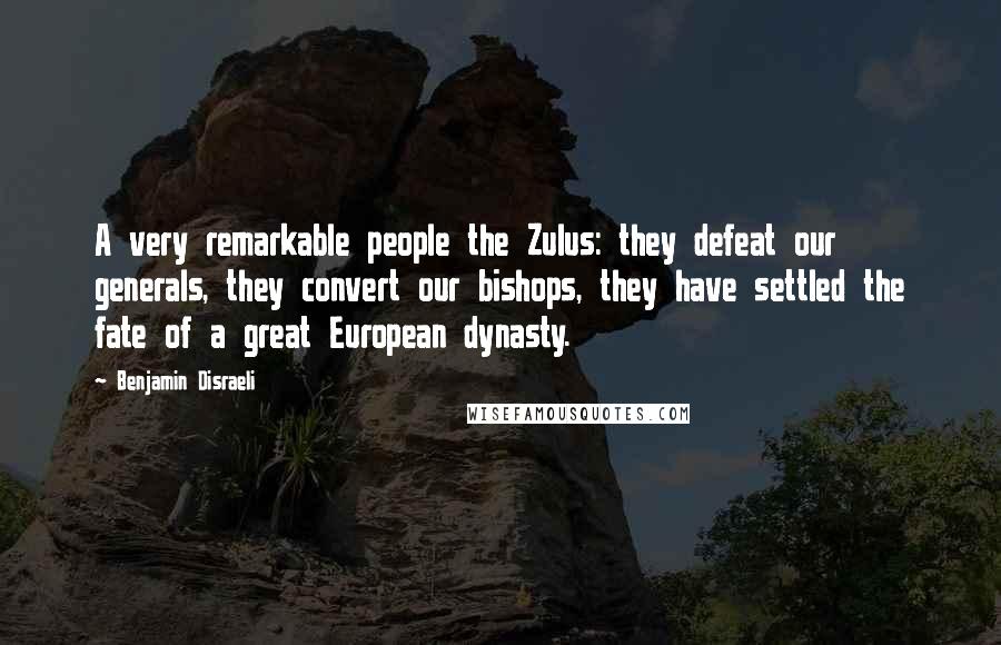 Benjamin Disraeli Quotes: A very remarkable people the Zulus: they defeat our generals, they convert our bishops, they have settled the fate of a great European dynasty.