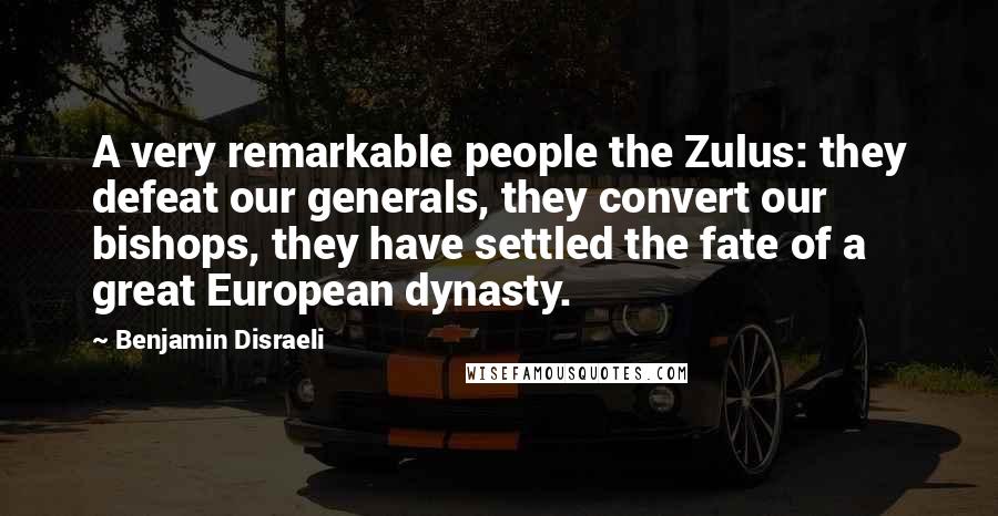 Benjamin Disraeli Quotes: A very remarkable people the Zulus: they defeat our generals, they convert our bishops, they have settled the fate of a great European dynasty.