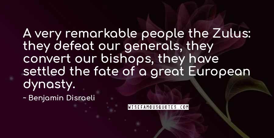 Benjamin Disraeli Quotes: A very remarkable people the Zulus: they defeat our generals, they convert our bishops, they have settled the fate of a great European dynasty.