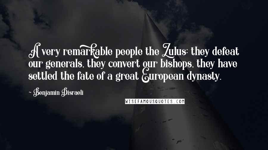 Benjamin Disraeli Quotes: A very remarkable people the Zulus: they defeat our generals, they convert our bishops, they have settled the fate of a great European dynasty.