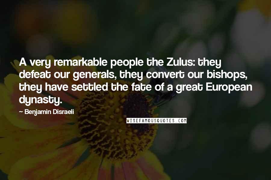 Benjamin Disraeli Quotes: A very remarkable people the Zulus: they defeat our generals, they convert our bishops, they have settled the fate of a great European dynasty.