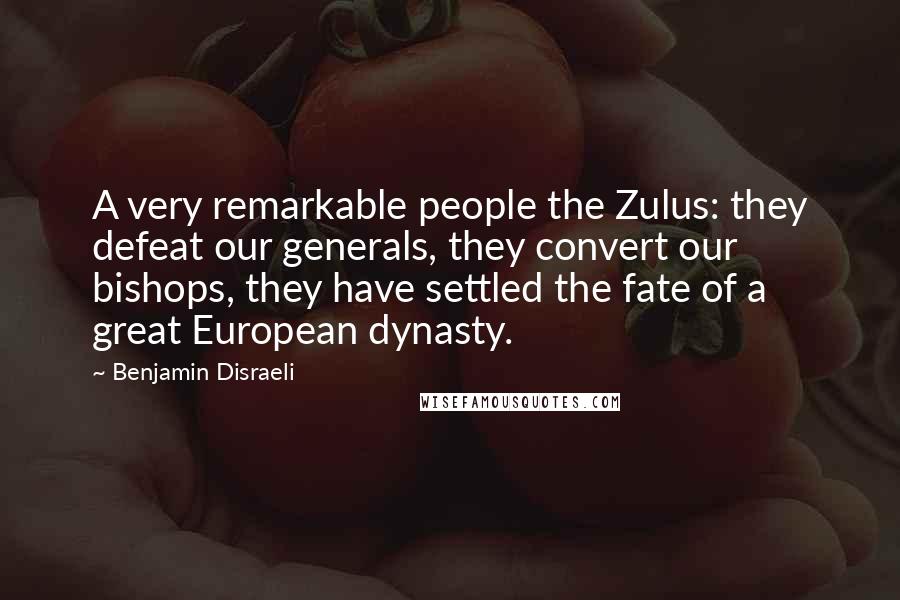 Benjamin Disraeli Quotes: A very remarkable people the Zulus: they defeat our generals, they convert our bishops, they have settled the fate of a great European dynasty.