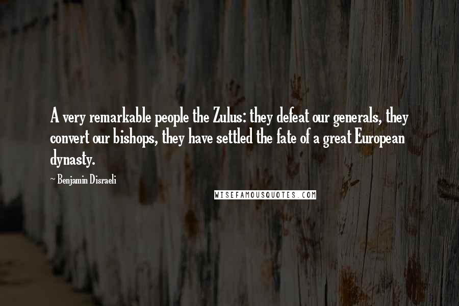 Benjamin Disraeli Quotes: A very remarkable people the Zulus: they defeat our generals, they convert our bishops, they have settled the fate of a great European dynasty.