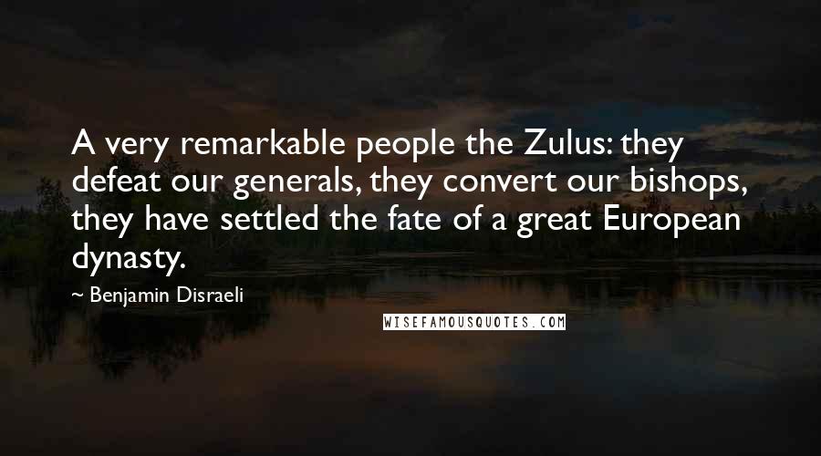 Benjamin Disraeli Quotes: A very remarkable people the Zulus: they defeat our generals, they convert our bishops, they have settled the fate of a great European dynasty.