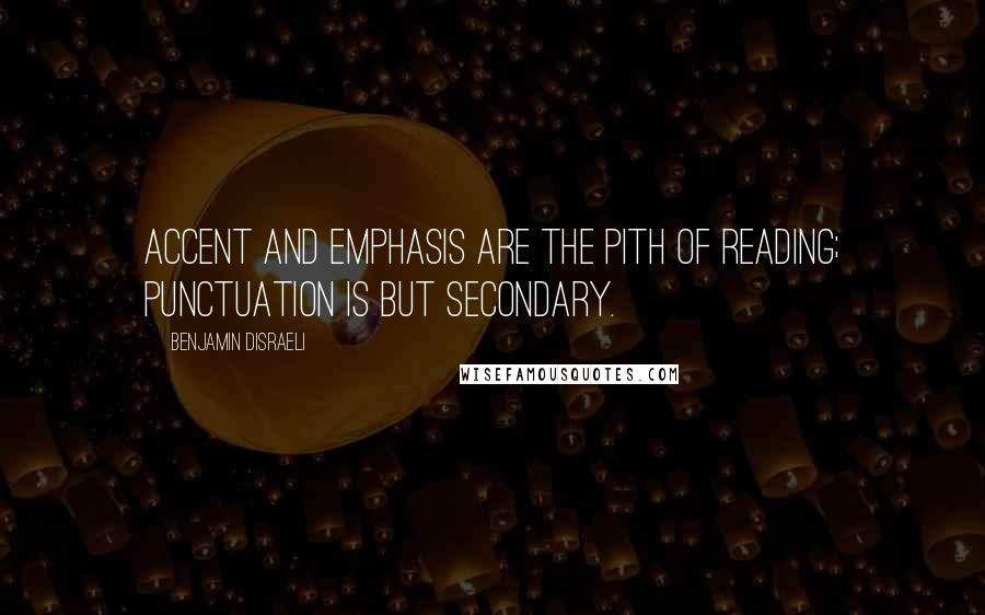 Benjamin Disraeli Quotes: Accent and emphasis are the pith of reading; punctuation is but secondary.