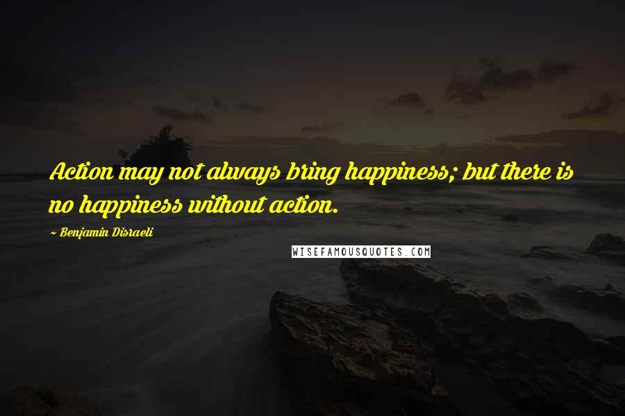 Benjamin Disraeli Quotes: Action may not always bring happiness; but there is no happiness without action.