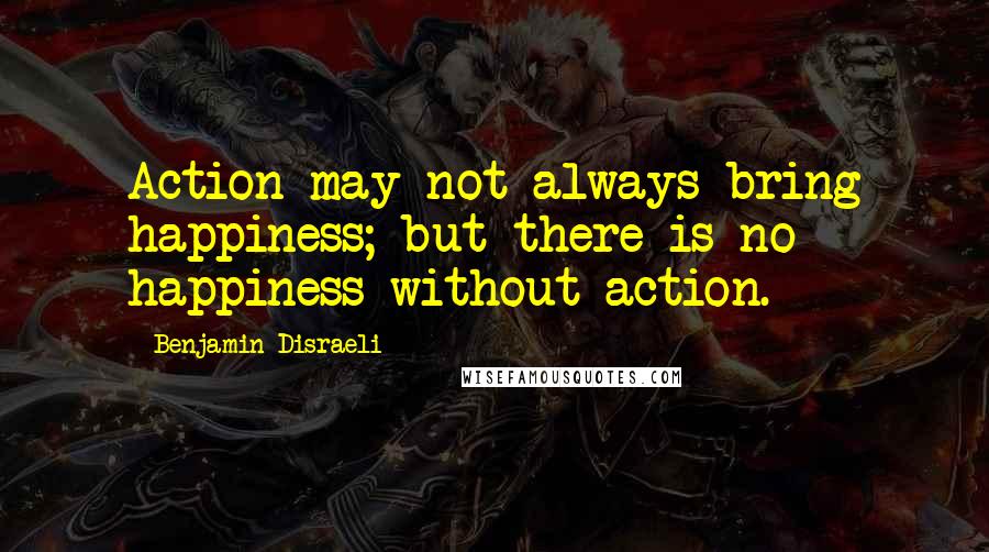 Benjamin Disraeli Quotes: Action may not always bring happiness; but there is no happiness without action.