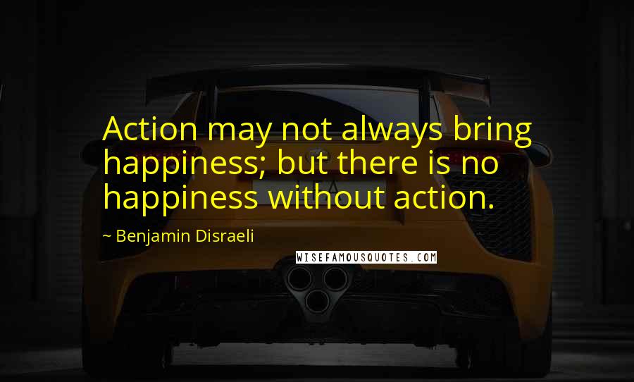 Benjamin Disraeli Quotes: Action may not always bring happiness; but there is no happiness without action.