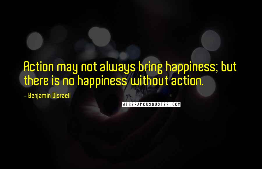 Benjamin Disraeli Quotes: Action may not always bring happiness; but there is no happiness without action.