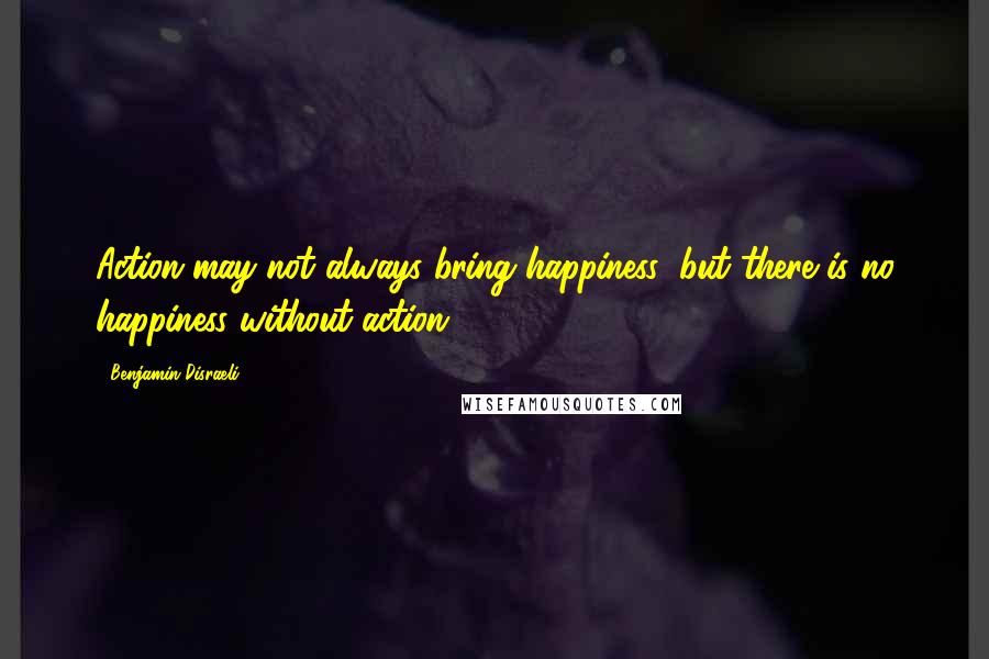 Benjamin Disraeli Quotes: Action may not always bring happiness; but there is no happiness without action.