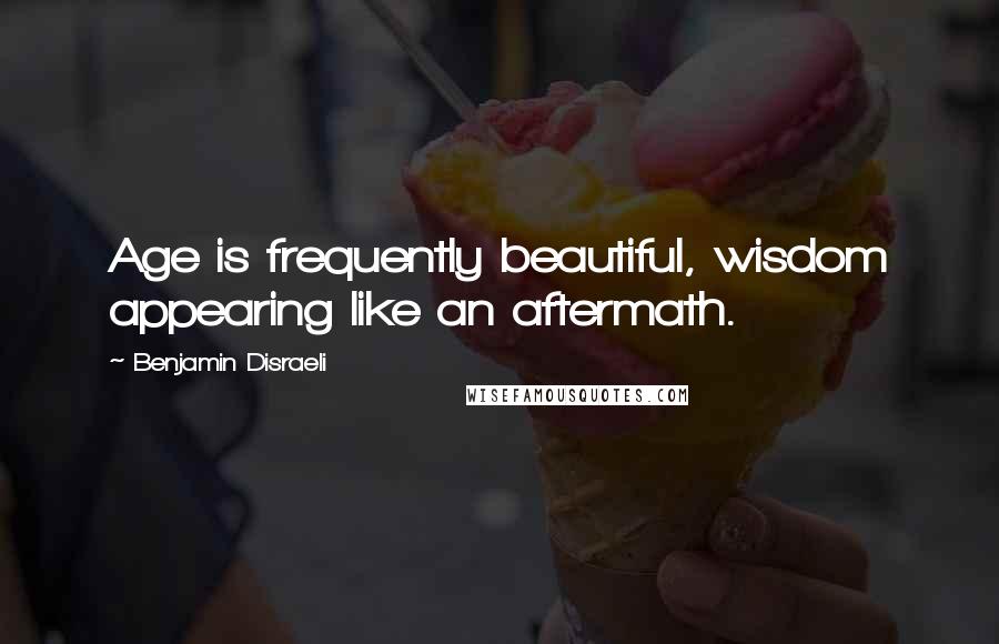 Benjamin Disraeli Quotes: Age is frequently beautiful, wisdom appearing like an aftermath.