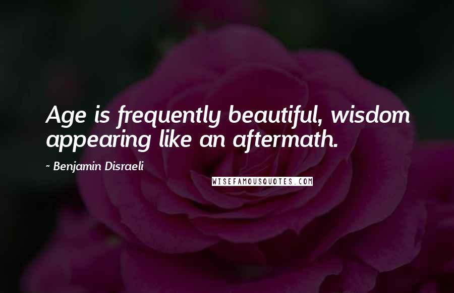 Benjamin Disraeli Quotes: Age is frequently beautiful, wisdom appearing like an aftermath.