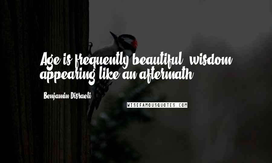 Benjamin Disraeli Quotes: Age is frequently beautiful, wisdom appearing like an aftermath.