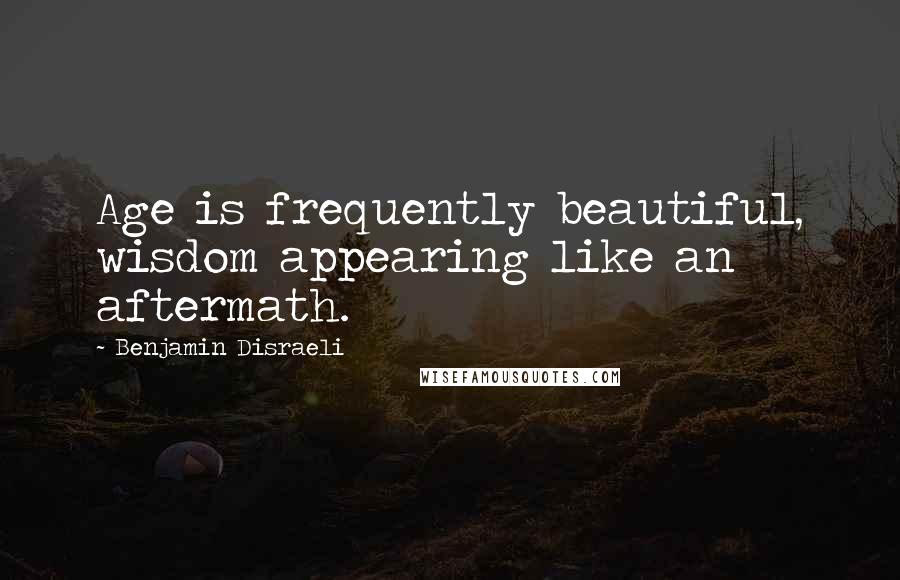 Benjamin Disraeli Quotes: Age is frequently beautiful, wisdom appearing like an aftermath.