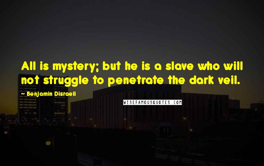 Benjamin Disraeli Quotes: All is mystery; but he is a slave who will not struggle to penetrate the dark veil.