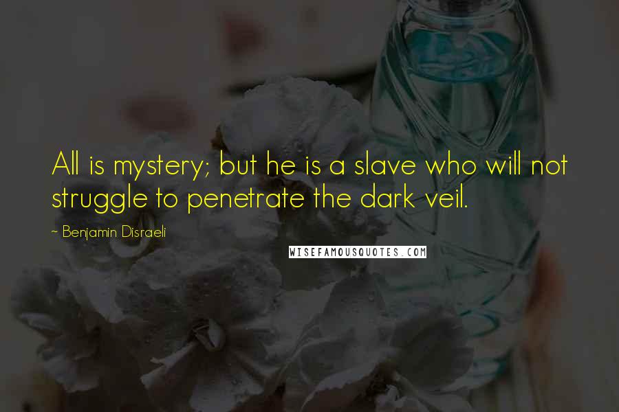 Benjamin Disraeli Quotes: All is mystery; but he is a slave who will not struggle to penetrate the dark veil.