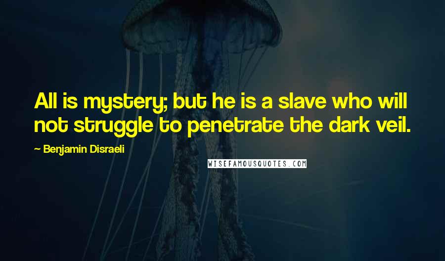 Benjamin Disraeli Quotes: All is mystery; but he is a slave who will not struggle to penetrate the dark veil.