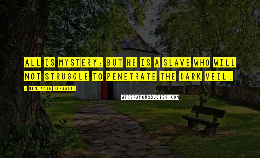 Benjamin Disraeli Quotes: All is mystery; but he is a slave who will not struggle to penetrate the dark veil.