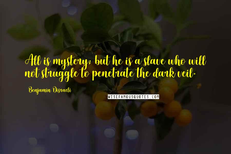 Benjamin Disraeli Quotes: All is mystery; but he is a slave who will not struggle to penetrate the dark veil.