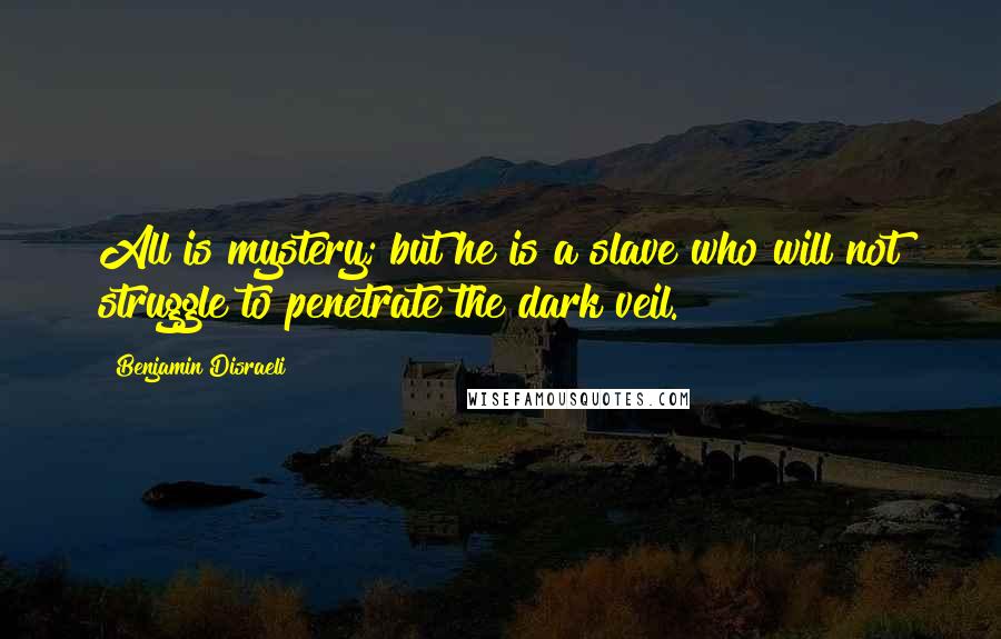 Benjamin Disraeli Quotes: All is mystery; but he is a slave who will not struggle to penetrate the dark veil.