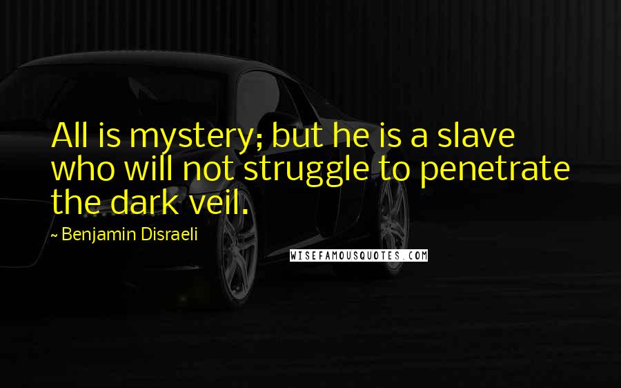 Benjamin Disraeli Quotes: All is mystery; but he is a slave who will not struggle to penetrate the dark veil.