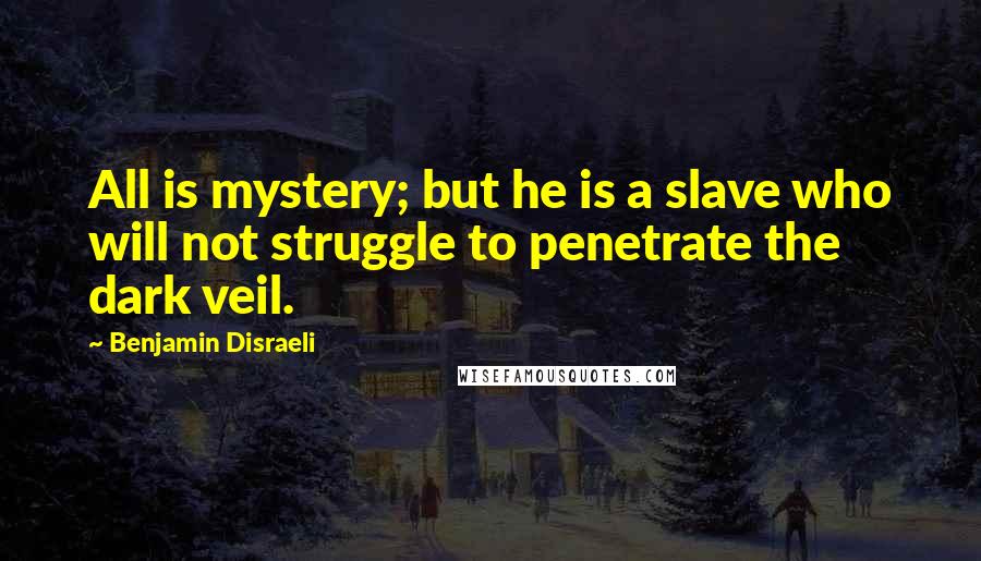 Benjamin Disraeli Quotes: All is mystery; but he is a slave who will not struggle to penetrate the dark veil.