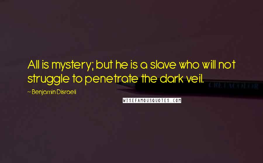 Benjamin Disraeli Quotes: All is mystery; but he is a slave who will not struggle to penetrate the dark veil.