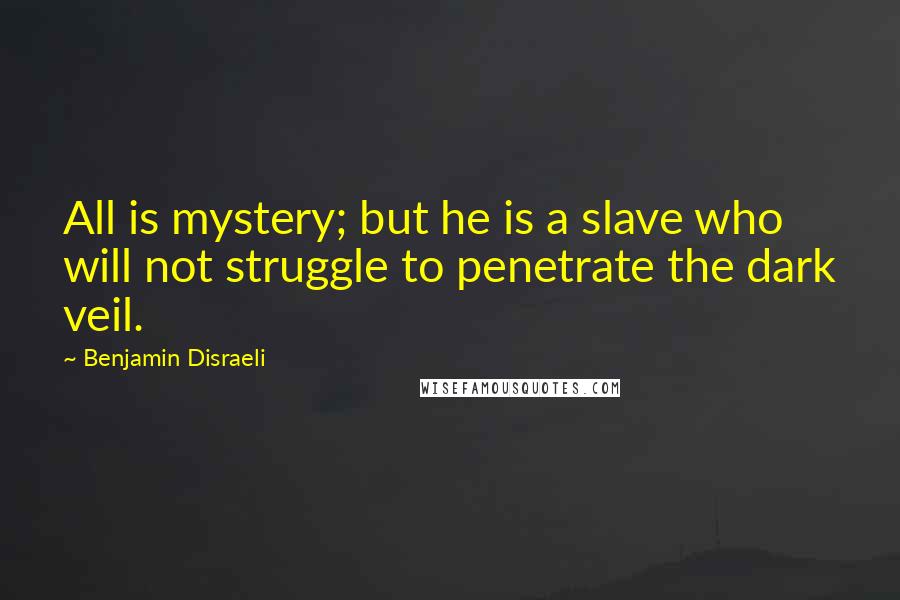 Benjamin Disraeli Quotes: All is mystery; but he is a slave who will not struggle to penetrate the dark veil.