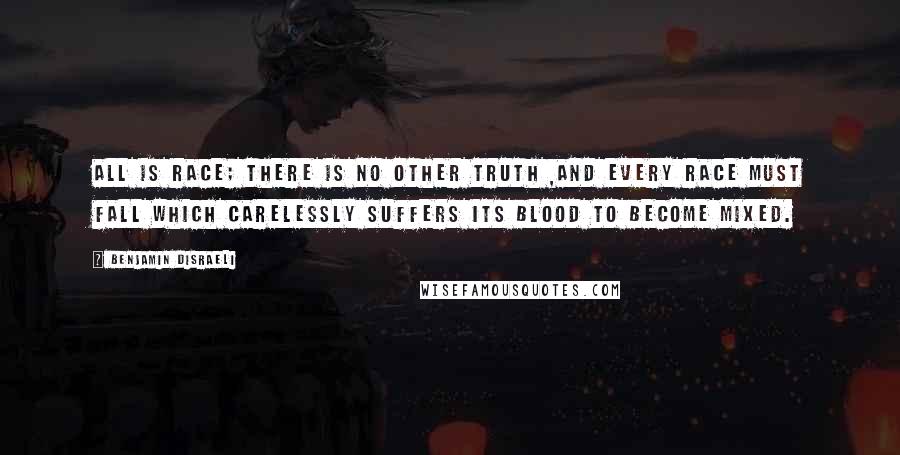 Benjamin Disraeli Quotes: All is race; there is no other truth ,and every race must fall which carelessly suffers its blood to become mixed.