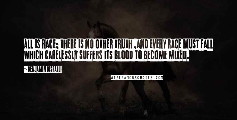 Benjamin Disraeli Quotes: All is race; there is no other truth ,and every race must fall which carelessly suffers its blood to become mixed.