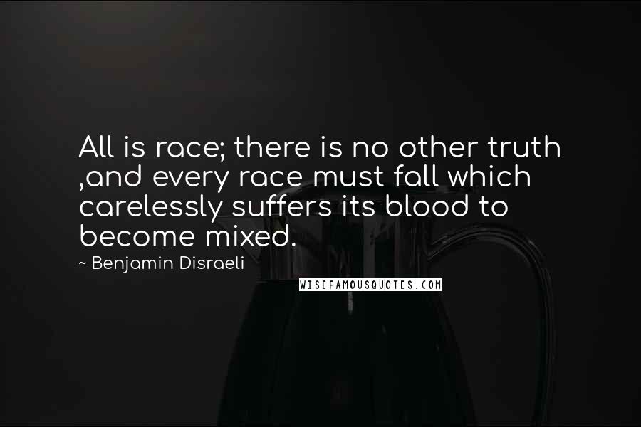 Benjamin Disraeli Quotes: All is race; there is no other truth ,and every race must fall which carelessly suffers its blood to become mixed.