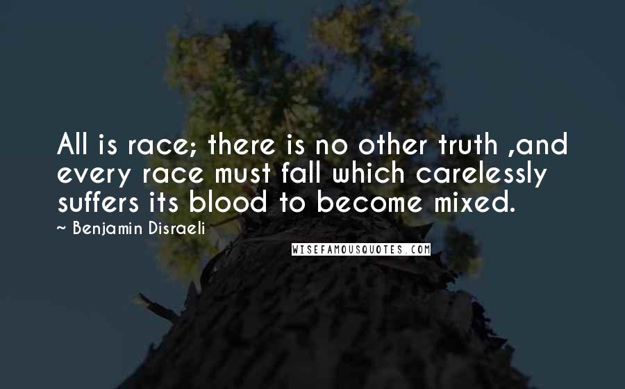 Benjamin Disraeli Quotes: All is race; there is no other truth ,and every race must fall which carelessly suffers its blood to become mixed.