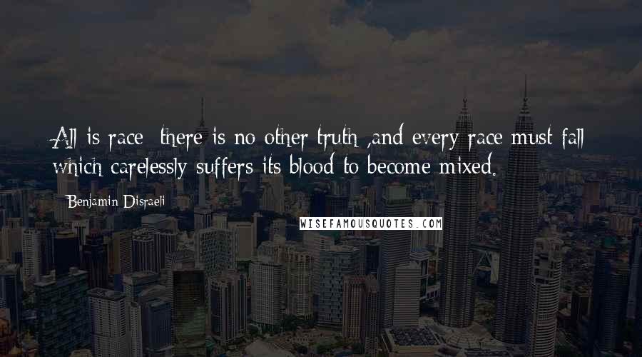 Benjamin Disraeli Quotes: All is race; there is no other truth ,and every race must fall which carelessly suffers its blood to become mixed.