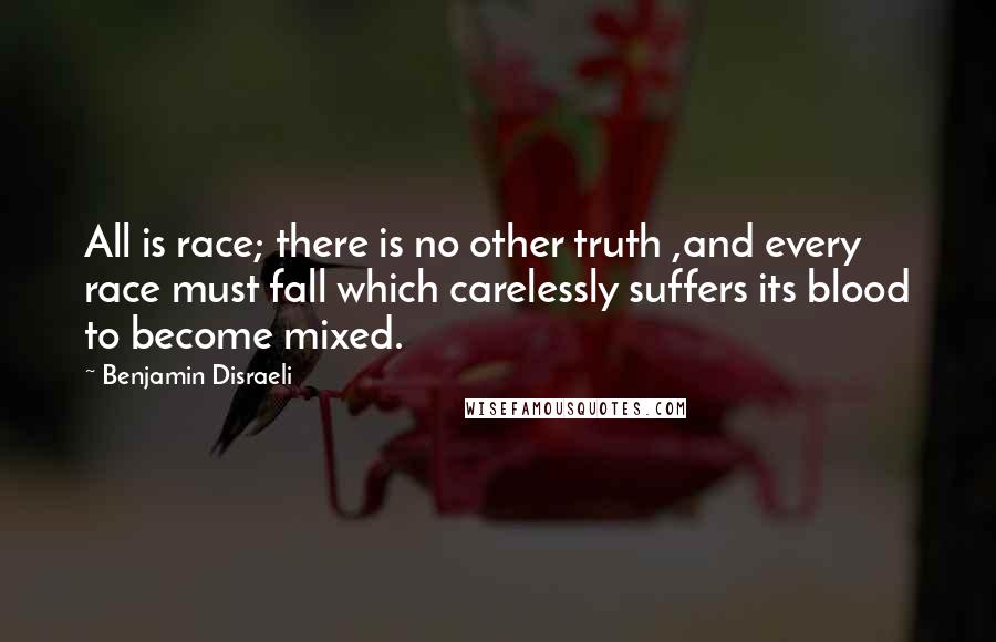 Benjamin Disraeli Quotes: All is race; there is no other truth ,and every race must fall which carelessly suffers its blood to become mixed.