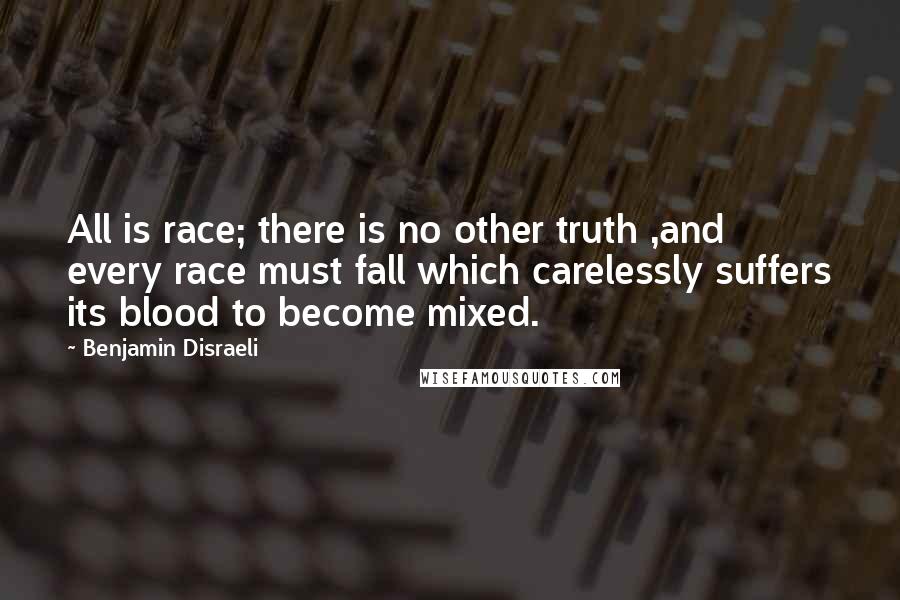 Benjamin Disraeli Quotes: All is race; there is no other truth ,and every race must fall which carelessly suffers its blood to become mixed.