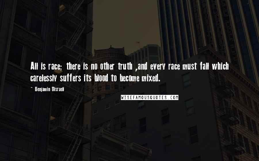 Benjamin Disraeli Quotes: All is race; there is no other truth ,and every race must fall which carelessly suffers its blood to become mixed.