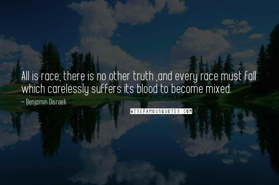 Benjamin Disraeli Quotes: All is race; there is no other truth ,and every race must fall which carelessly suffers its blood to become mixed.