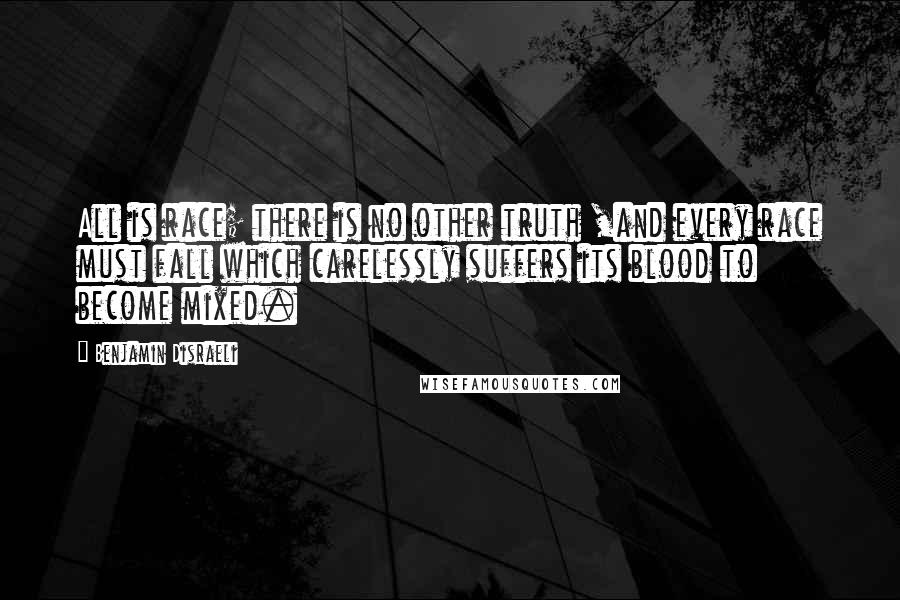 Benjamin Disraeli Quotes: All is race; there is no other truth ,and every race must fall which carelessly suffers its blood to become mixed.