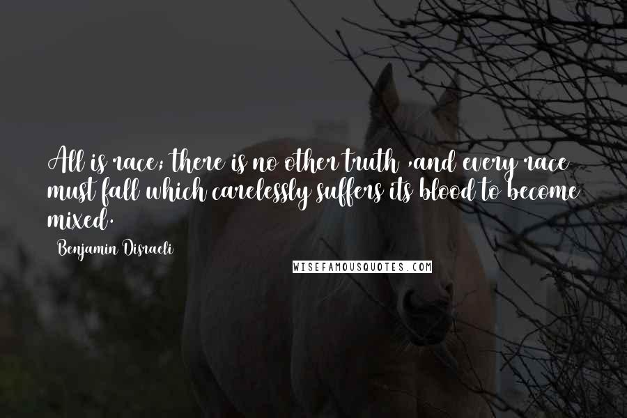 Benjamin Disraeli Quotes: All is race; there is no other truth ,and every race must fall which carelessly suffers its blood to become mixed.