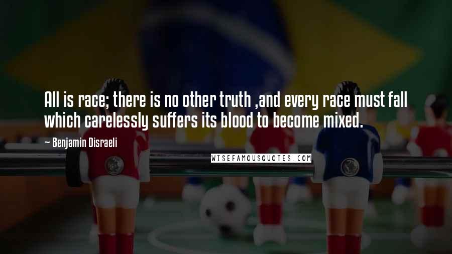 Benjamin Disraeli Quotes: All is race; there is no other truth ,and every race must fall which carelessly suffers its blood to become mixed.