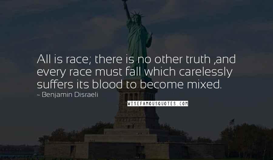 Benjamin Disraeli Quotes: All is race; there is no other truth ,and every race must fall which carelessly suffers its blood to become mixed.