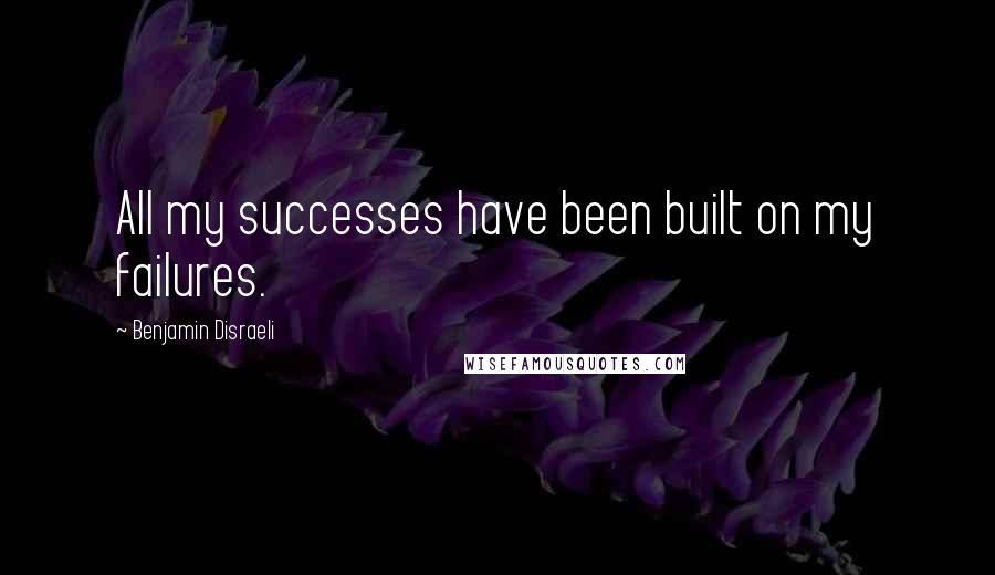 Benjamin Disraeli Quotes: All my successes have been built on my failures.