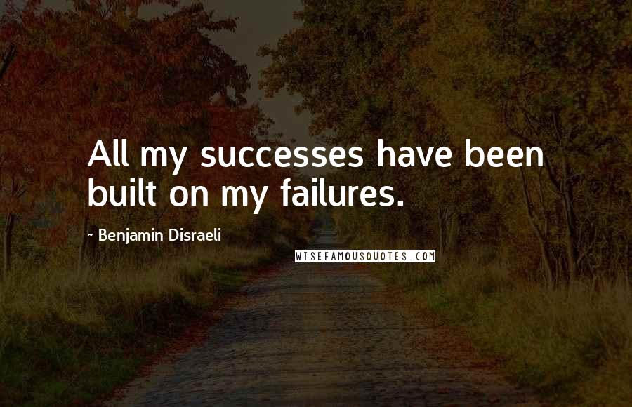 Benjamin Disraeli Quotes: All my successes have been built on my failures.