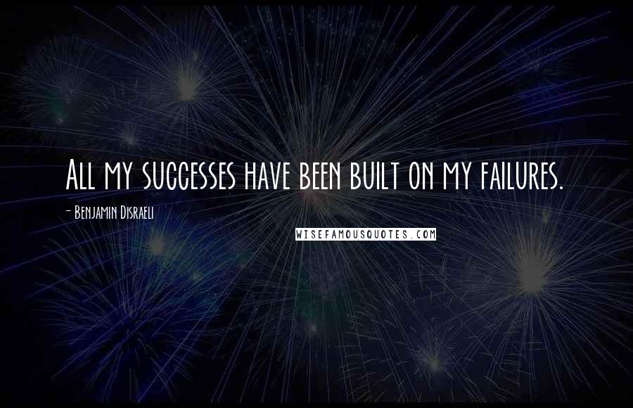 Benjamin Disraeli Quotes: All my successes have been built on my failures.