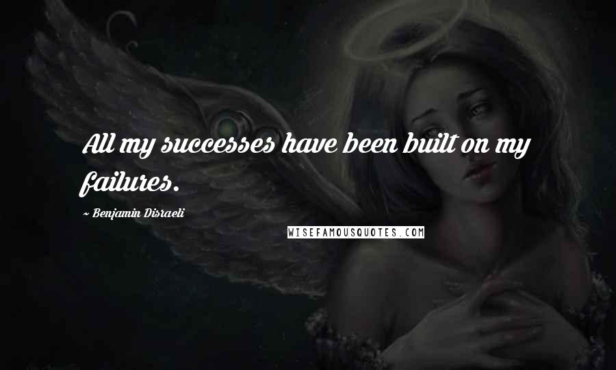 Benjamin Disraeli Quotes: All my successes have been built on my failures.