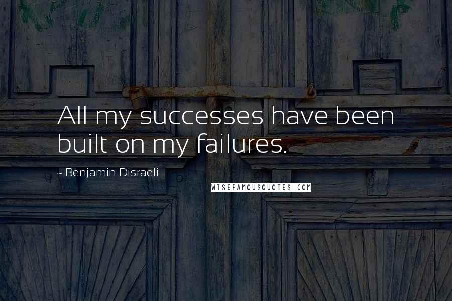 Benjamin Disraeli Quotes: All my successes have been built on my failures.