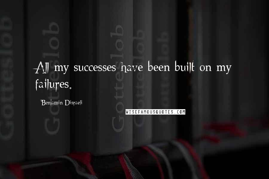 Benjamin Disraeli Quotes: All my successes have been built on my failures.