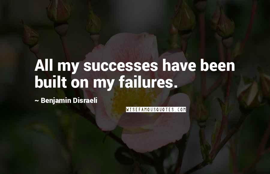 Benjamin Disraeli Quotes: All my successes have been built on my failures.