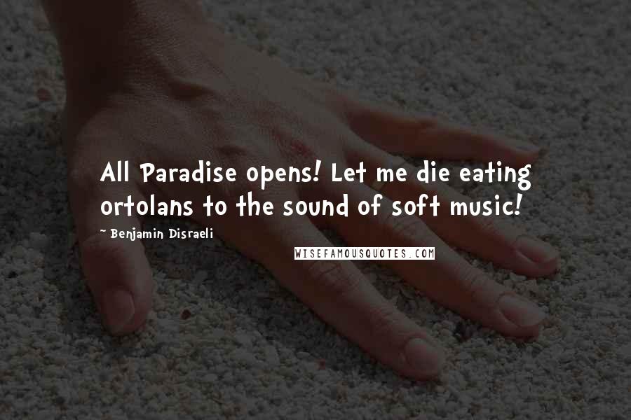 Benjamin Disraeli Quotes: All Paradise opens! Let me die eating ortolans to the sound of soft music!