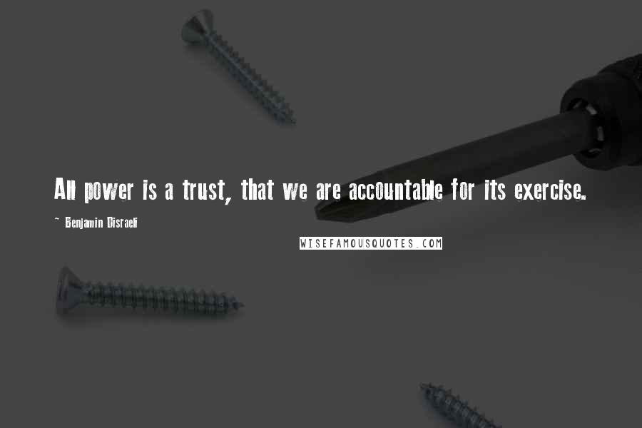 Benjamin Disraeli Quotes: All power is a trust, that we are accountable for its exercise.